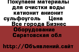   Покупаем материалы для очистки воды катионит анионит сульфоуголь  › Цена ­ 100 - Все города Бизнес » Оборудование   . Саратовская обл.